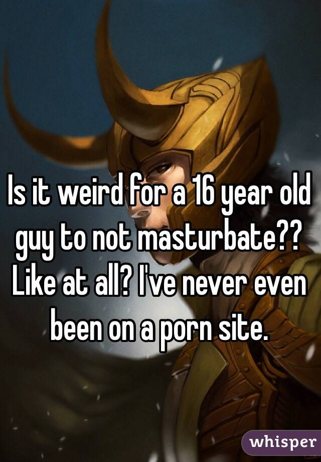 Is it weird for a 16 year old guy to not masturbate?? Like at all? I've never even been on a porn site.