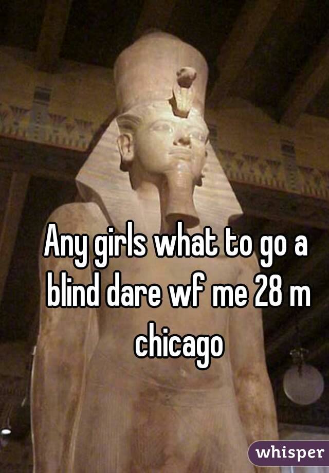 Any girls what to go a blind dare wf me 28 m chicago