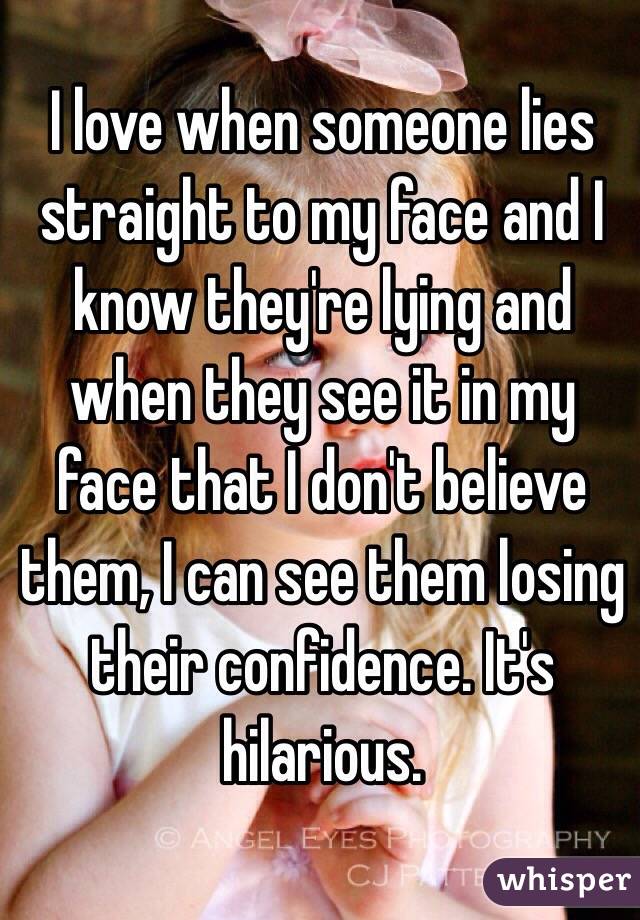 I love when someone lies straight to my face and I know they're lying and when they see it in my face that I don't believe them, I can see them losing their confidence. It's hilarious. 