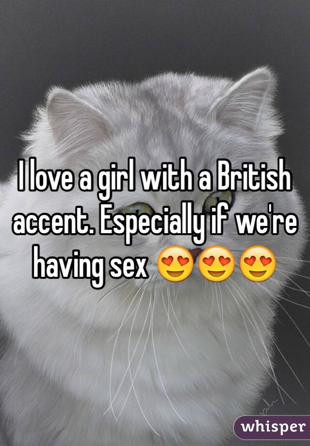 I love a girl with a British accent. Especially if we're having sex 😍😍😍