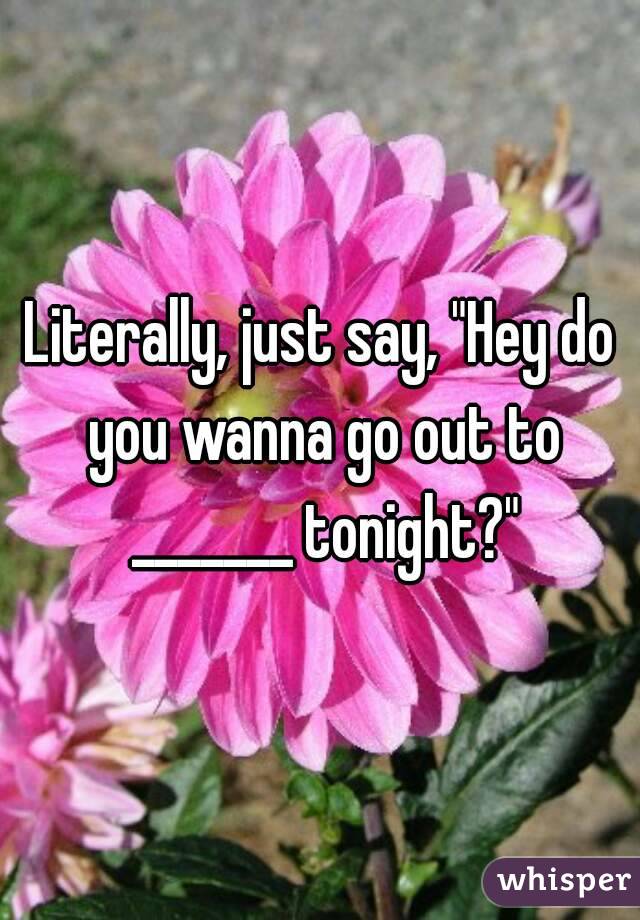 Literally, just say, "Hey do you wanna go out to _______ tonight?"
