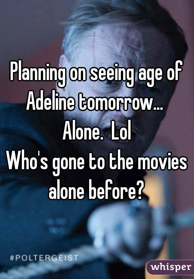 Planning on seeing age of Adeline tomorrow...   Alone.  Lol 
Who's gone to the movies alone before? 