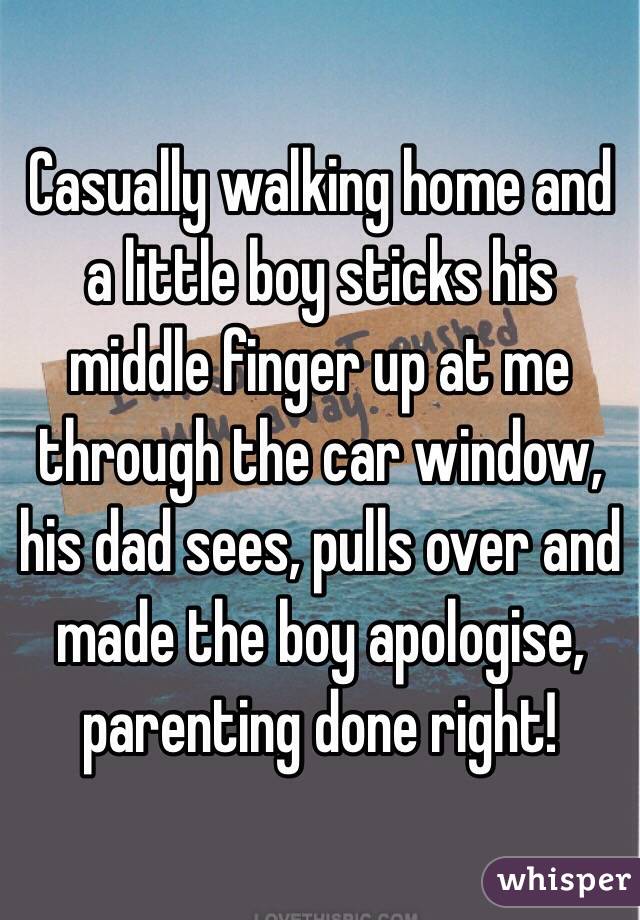 Casually walking home and a little boy sticks his middle finger up at me through the car window, his dad sees, pulls over and made the boy apologise, parenting done right!