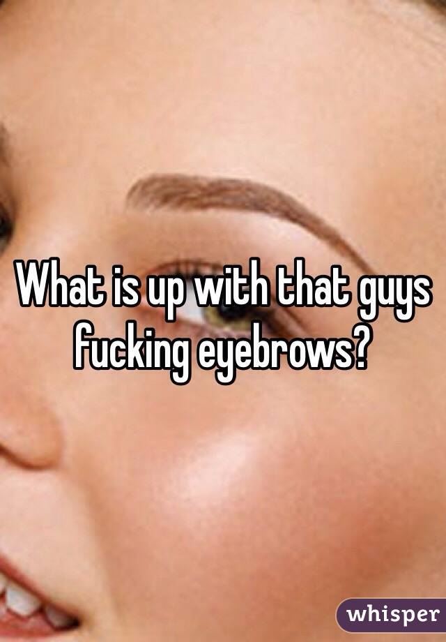 What is up with that guys fucking eyebrows?