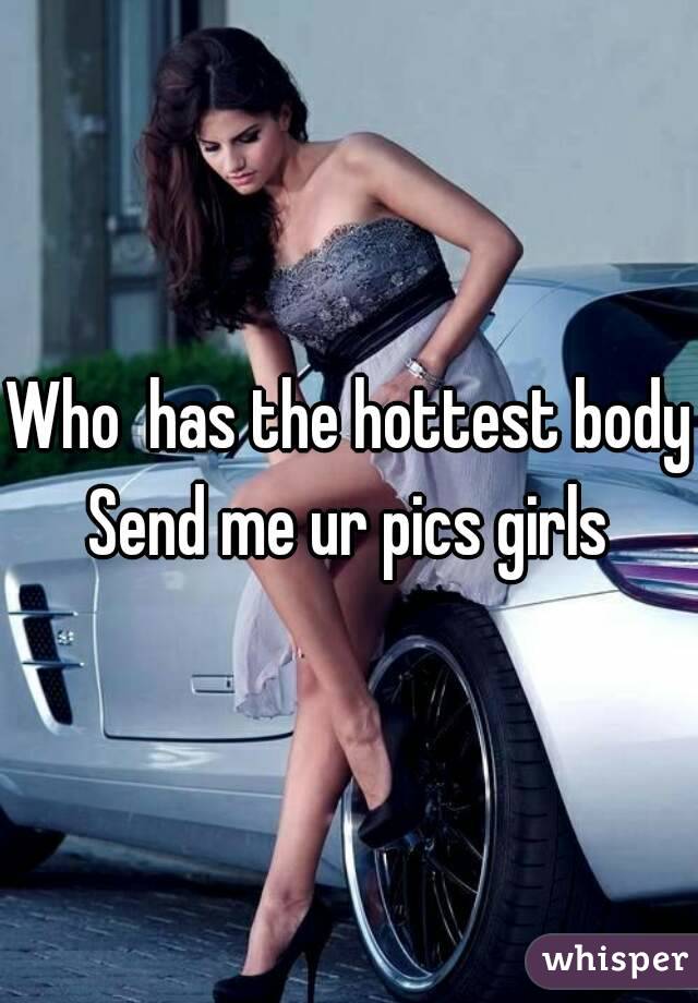 Who  has the hottest body
Send me ur pics girls