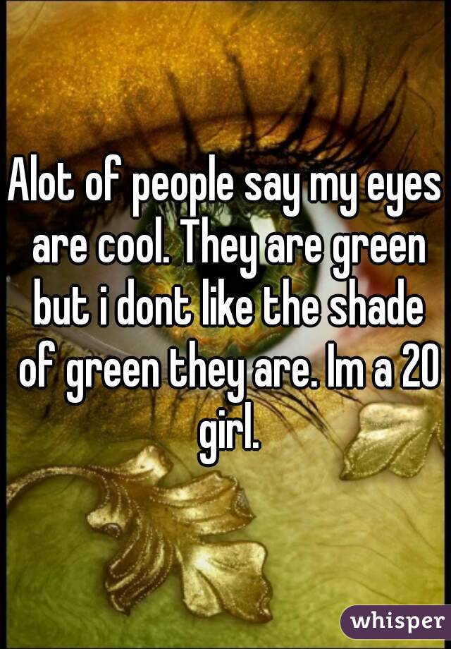 Alot of people say my eyes are cool. They are green but i dont like the shade of green they are. Im a 20 girl.