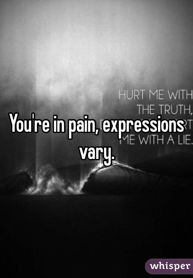 You're in pain, expressions vary. 