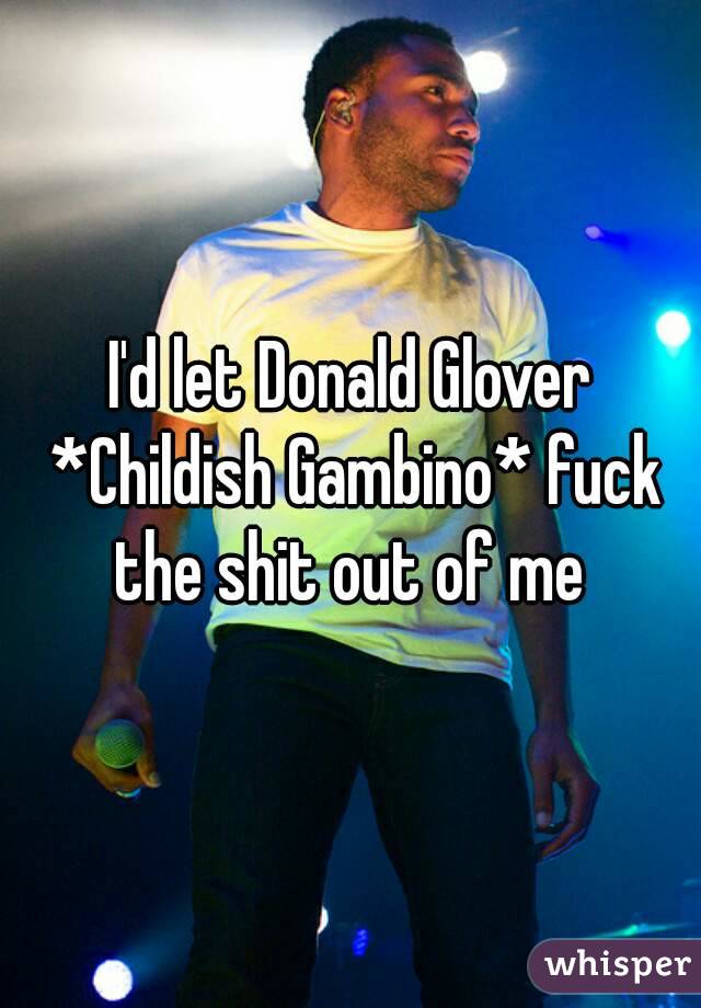 I'd let Donald Glover *Childish Gambino* fuck the shit out of me 