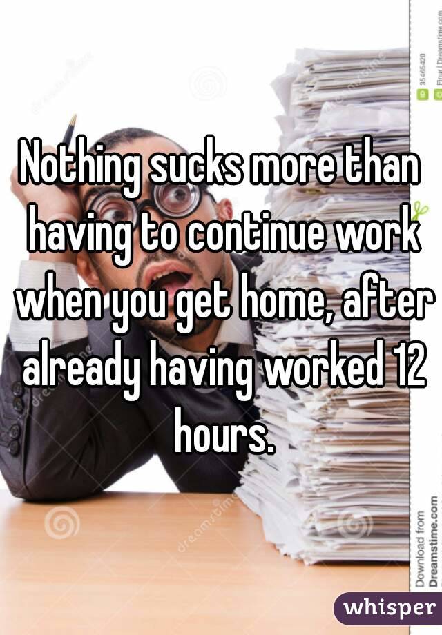 Nothing sucks more than having to continue work when you get home, after already having worked 12 hours.