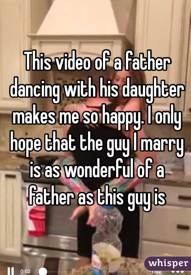 This video of a father dancing with his daughter makes me so happy. I only hope that the guy I marry is as wonderful of a father as this guy is