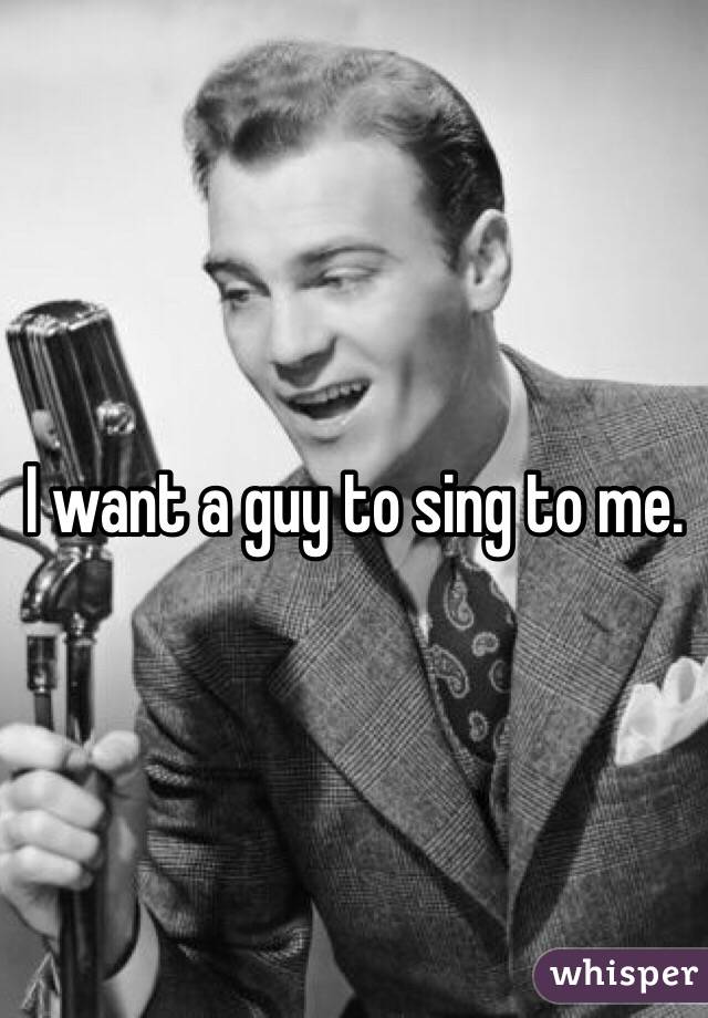 I want a guy to sing to me. 