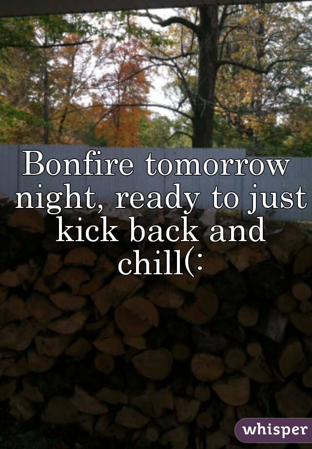 Bonfire tomorrow night, ready to just kick back and chill(:
