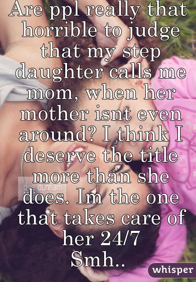 Are ppl really that horrible to judge that my step daughter calls me mom, when her mother isnt even around? I think I deserve the title more than she does. Im the one that takes care of her 24/7
Smh..