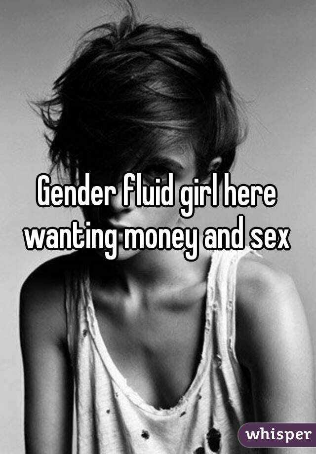 Gender fluid girl here wanting money and sex 