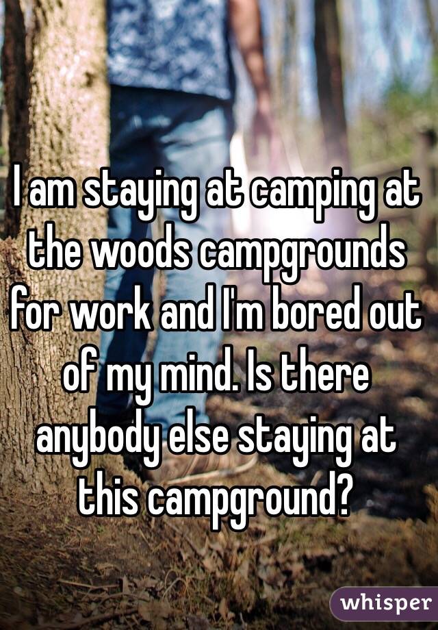 I am staying at camping at the woods campgrounds for work and I'm bored out of my mind. Is there anybody else staying at this campground?