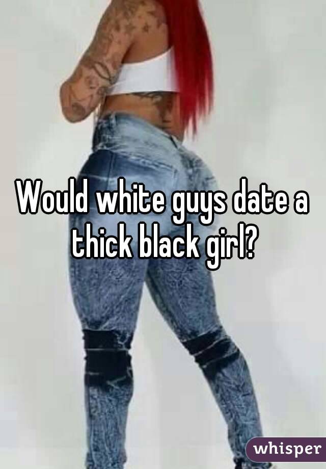 Would white guys date a thick black girl?
