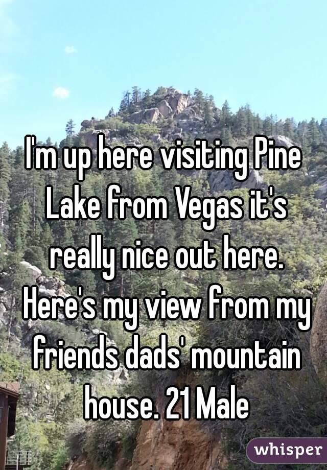 I'm up here visiting Pine Lake from Vegas it's really nice out here. Here's my view from my friends dads' mountain house. 21 Male