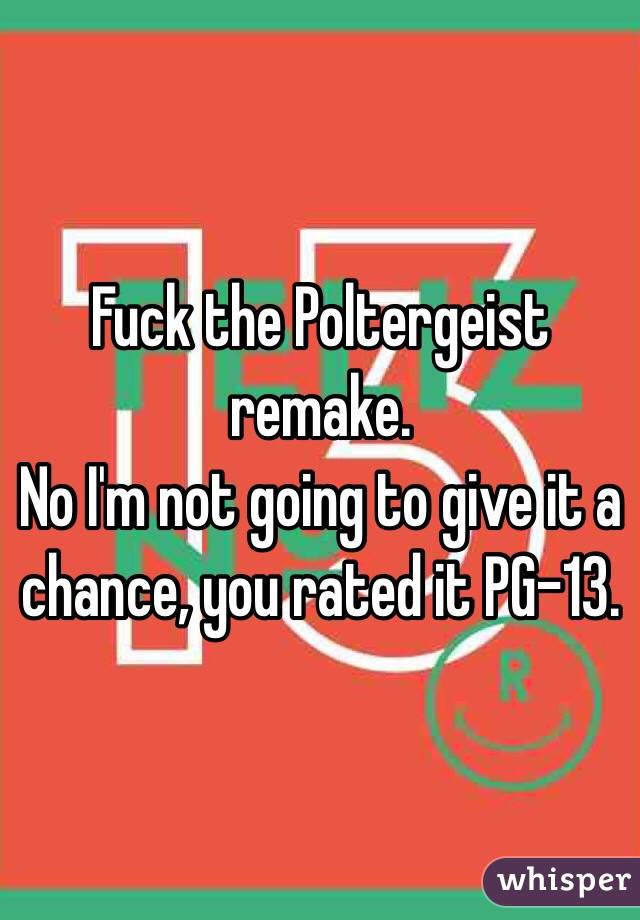 Fuck the Poltergeist remake.
No I'm not going to give it a chance, you rated it PG-13.