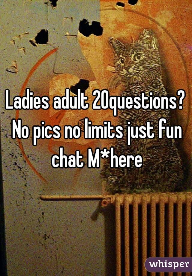Ladies adult 20questions? No pics no limits just fun chat M*here