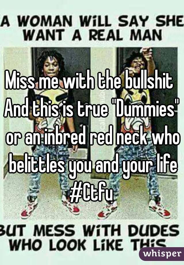 Miss me with the bullshit 
And this is true "Dummies" or an inbred red neck who belittles you and your life #Ctfu 
