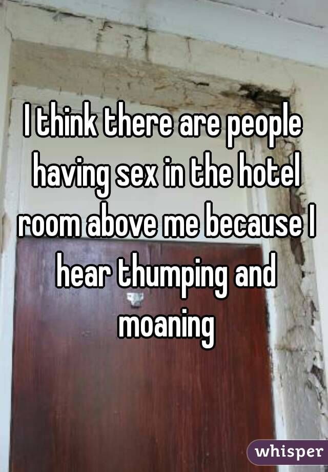 I think there are people having sex in the hotel room above me because I hear thumping and moaning
