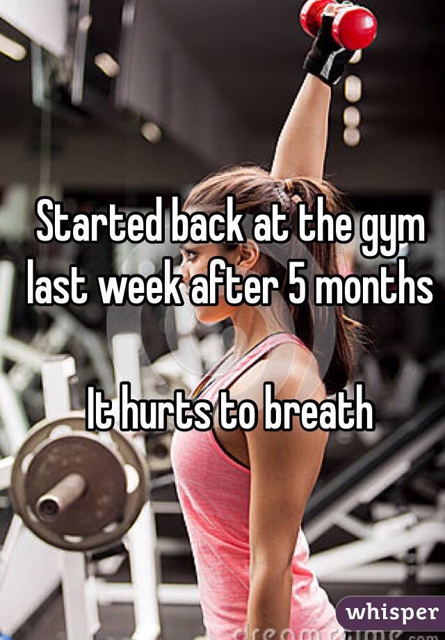 Started back at the gym last week after 5 months 

It hurts to breath 