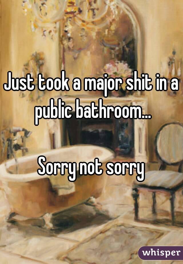 Just took a major shit in a public bathroom...

Sorry not sorry