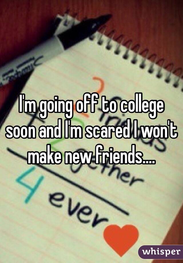 I'm going off to college soon and I'm scared I won't make new friends....