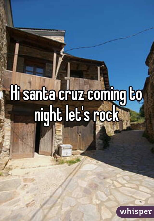 Hi santa cruz coming to night let's rock 
