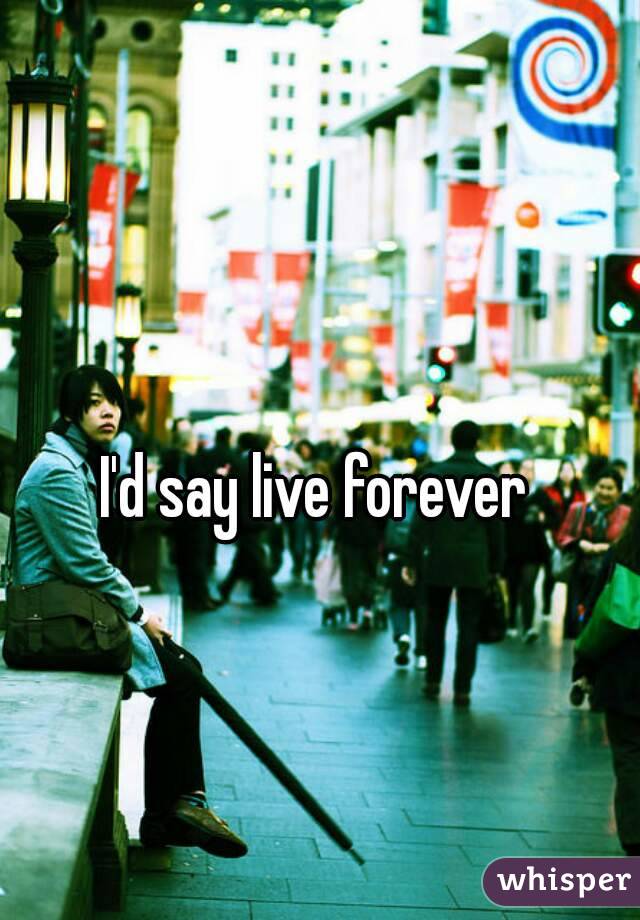 I'd say live forever 