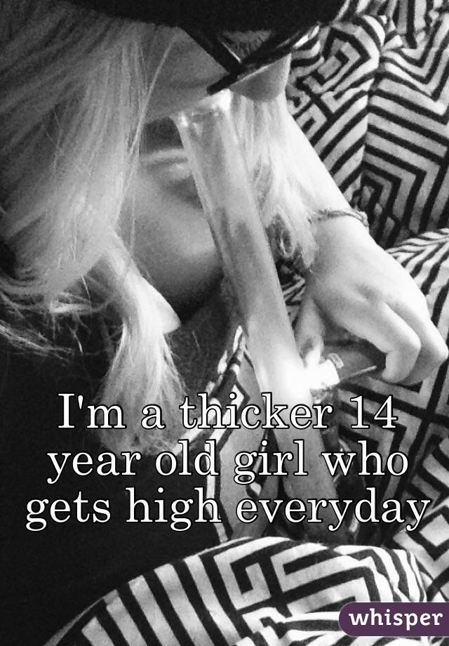 I'm a thicker 14 year old girl who gets high everyday 