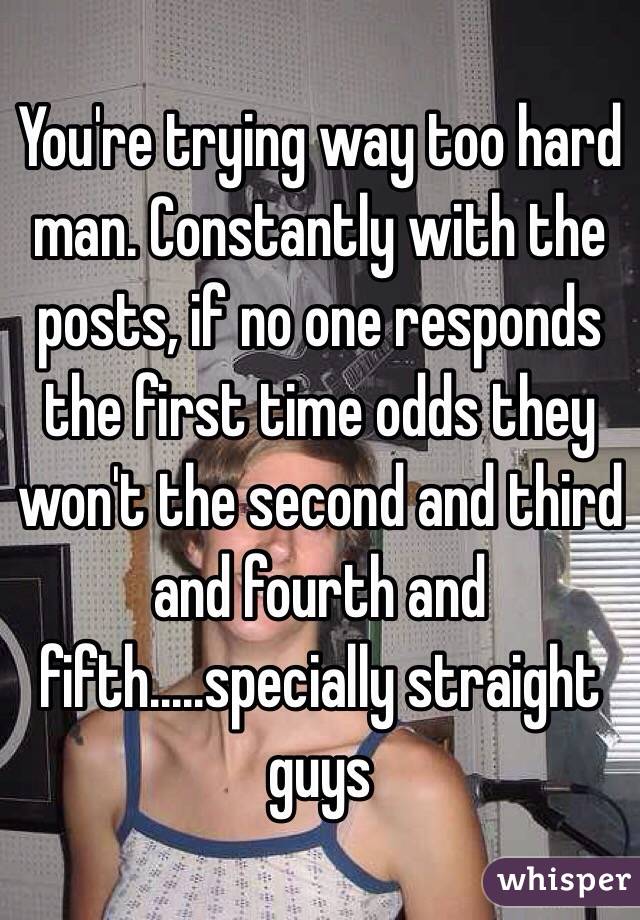 You're trying way too hard man. Constantly with the posts, if no one responds the first time odds they won't the second and third and fourth and fifth.....specially straight guys