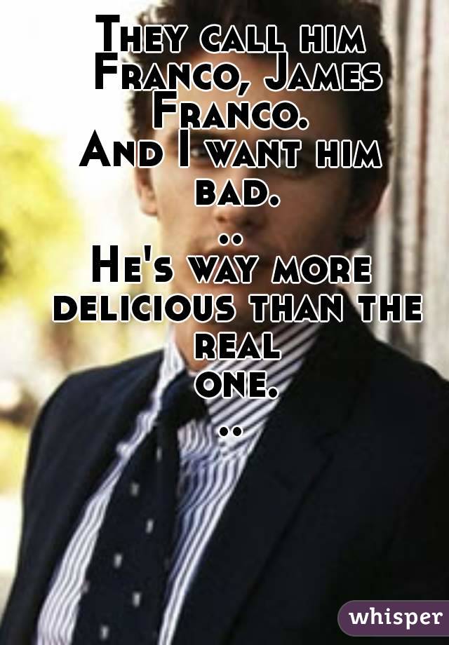 They call him Franco, James Franco. 
And I want him bad...
He's way more delicious than the real one...