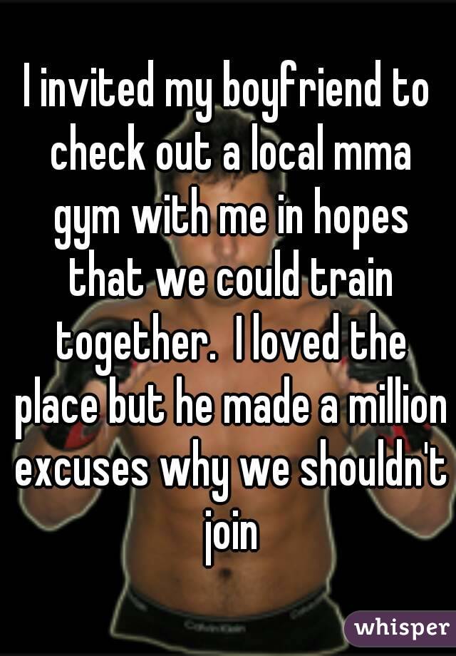 I invited my boyfriend to check out a local mma gym with me in hopes that we could train together.  I loved the place but he made a million excuses why we shouldn't join
