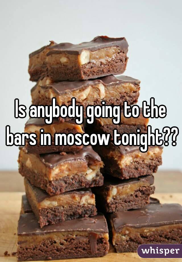 Is anybody going to the bars in moscow tonight??