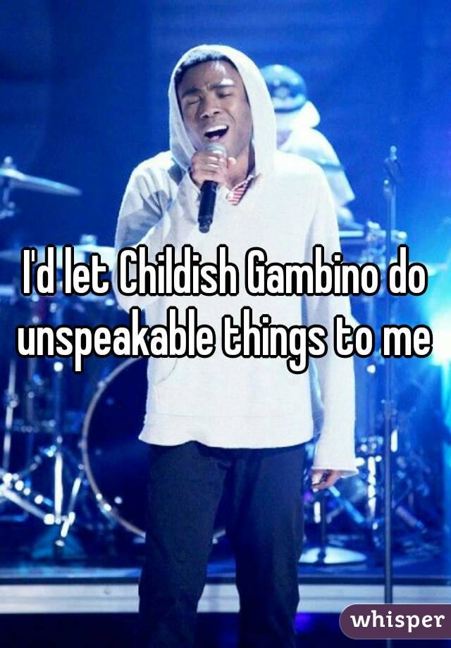 I'd let Childish Gambino do unspeakable things to me 