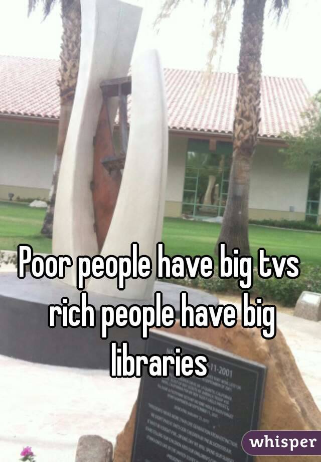 Poor people have big tvs rich people have big libraries 