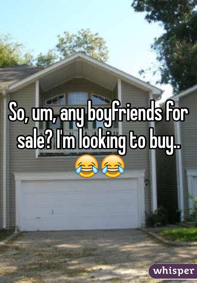So, um, any boyfriends for sale? I'm looking to buy.. 😂😂