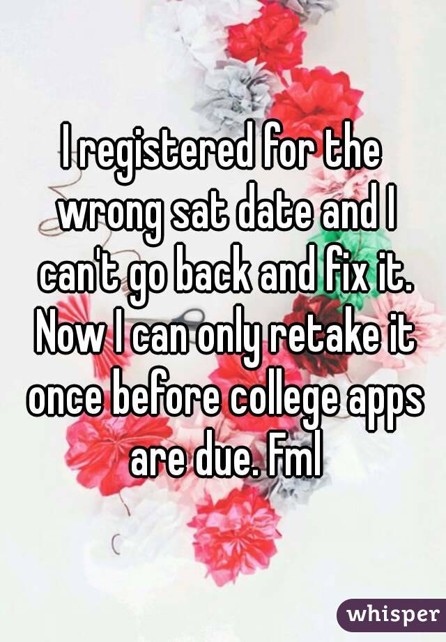 I registered for the wrong sat date and I can't go back and fix it. Now I can only retake it once before college apps are due. Fml