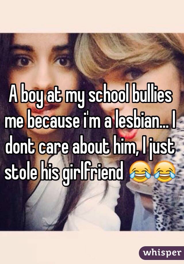 A boy at my school bullies me because i'm a lesbian... I dont care about him, I just stole his girlfriend 😂😂