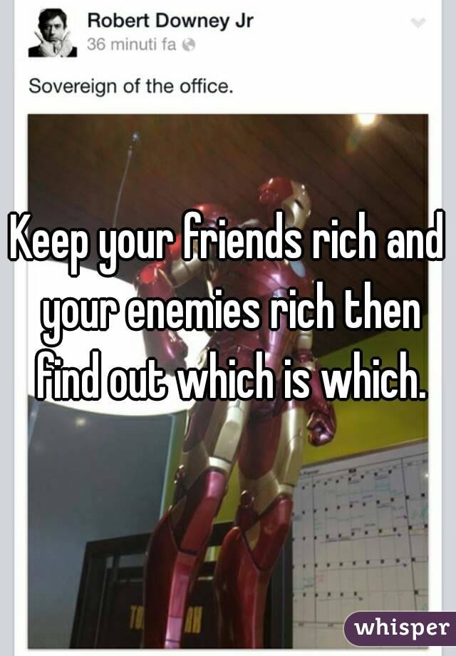 Keep your friends rich and your enemies rich then find out which is which.
