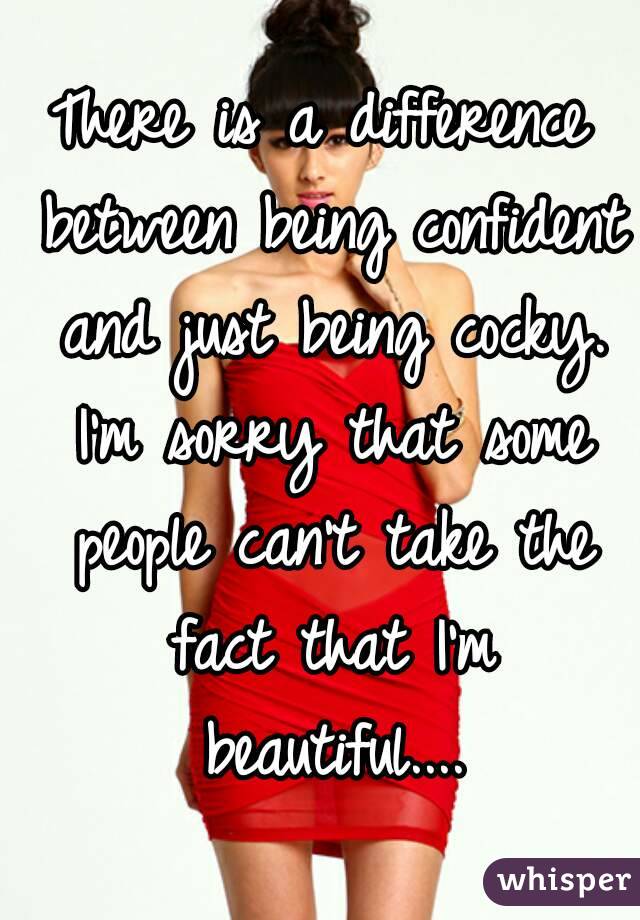 There is a difference between being confident and just being cocky. I'm sorry that some people can't take the fact that I'm beautiful....
