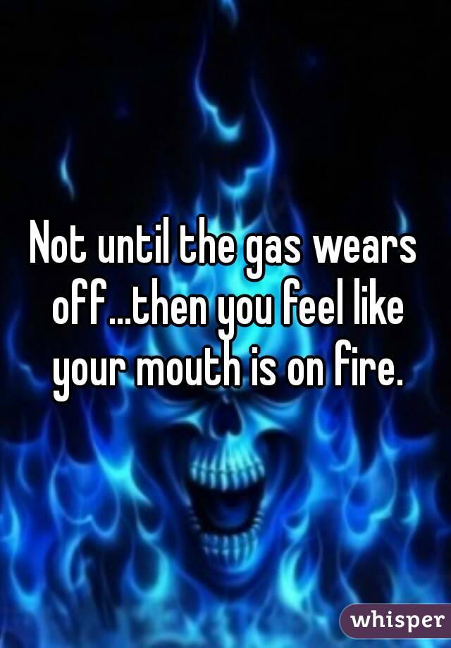 Not until the gas wears off...then you feel like your mouth is on fire.