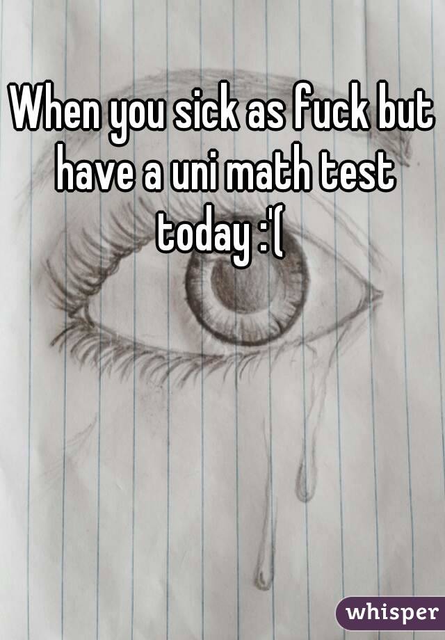When you sick as fuck but have a uni math test today :'( 
