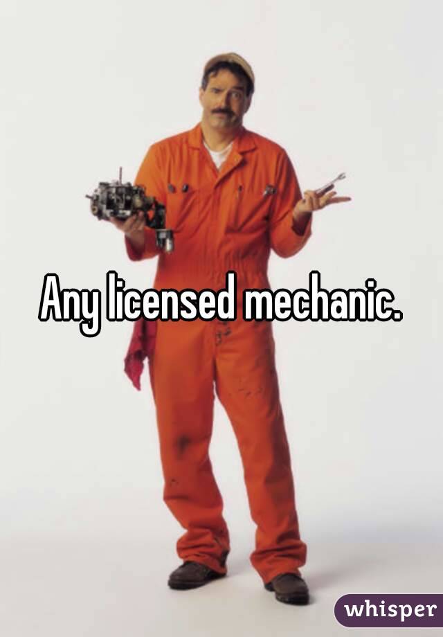 Any licensed mechanic.