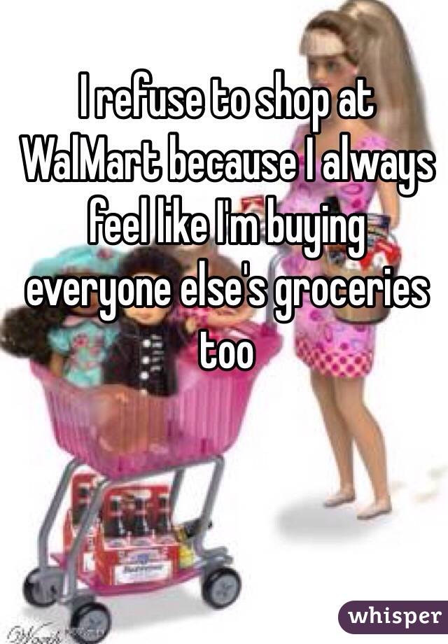 I refuse to shop at WalMart because I always feel like I'm buying everyone else's groceries too
