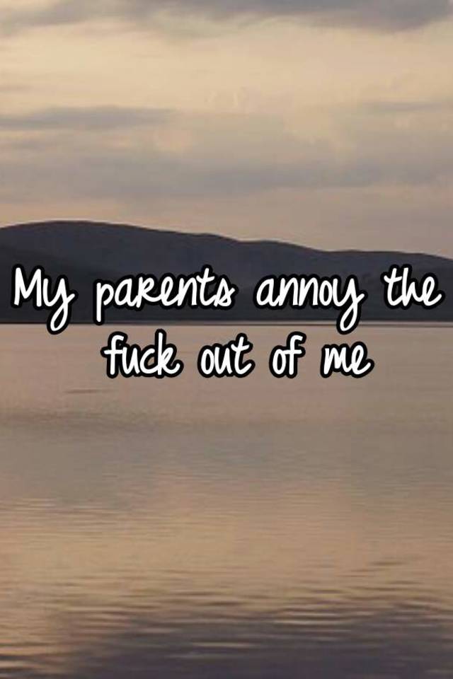 my-parents-annoy-the-fuck-out-of-me