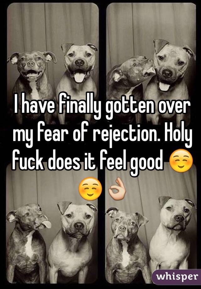 I have finally gotten over my fear of rejection. Holy fuck does it feel good ☺️☺️👌