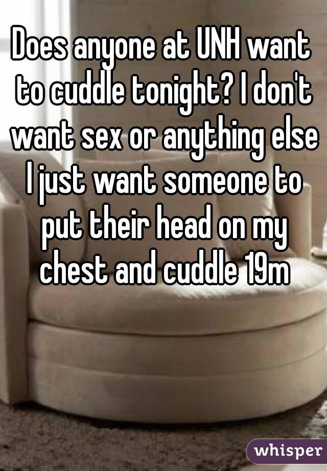 Does anyone at UNH want to cuddle tonight? I don't want sex or anything else I just want someone to put their head on my chest and cuddle 19m
