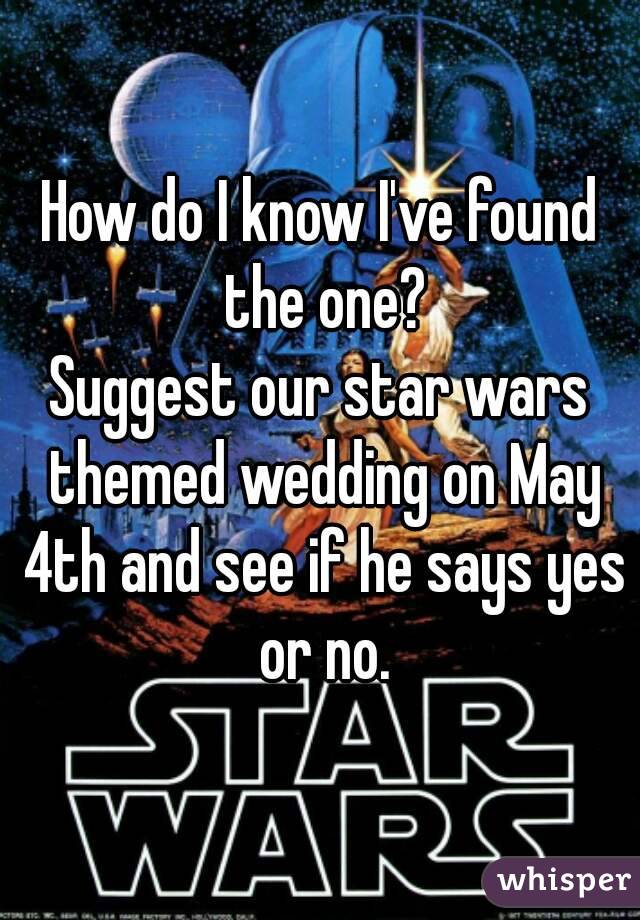 How do I know I've found the one?
Suggest our star wars themed wedding on May 4th and see if he says yes or no.